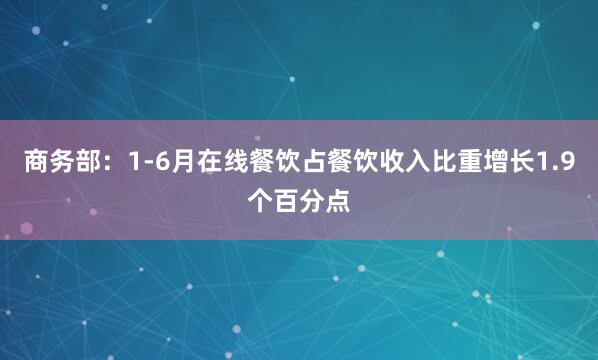 商务部：1-6月在线餐饮占餐饮收入比重增长1.9个百分点